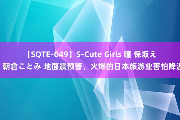 【SQTE-049】S-Cute Girls 瞳 保坂えり 朝倉ことみ 地面震预警，火爆的日本旅游业害怕降温？