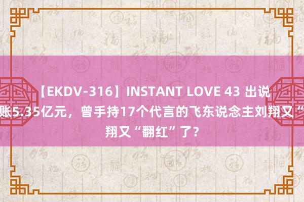 【EKDV-316】INSTANT LOVE 43 出说念11年入账5.35亿元，曾手持17个代言的飞东说念主刘翔又“翻红”了？