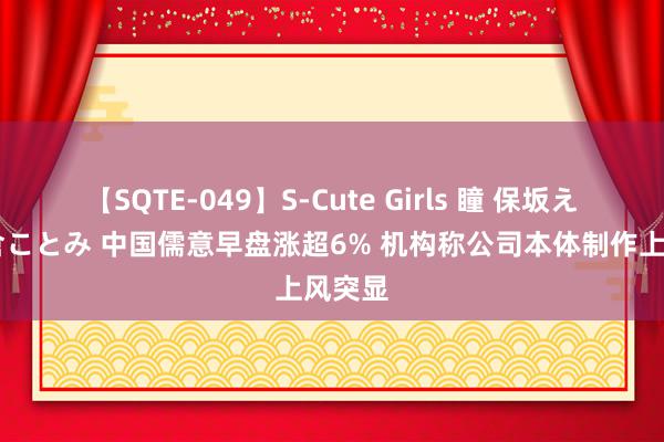 【SQTE-049】S-Cute Girls 瞳 保坂えり 朝倉ことみ 中国儒意早盘涨超6% 机构称公司本体制作上风突显