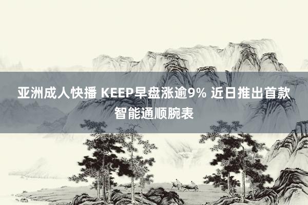 亚洲成人快播 KEEP早盘涨逾9% 近日推出首款智能通顺腕表