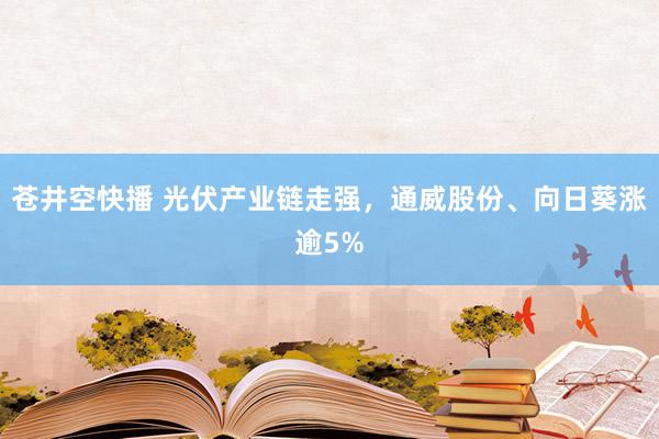 苍井空快播 光伏产业链走强，通威股份、向日葵涨逾5%