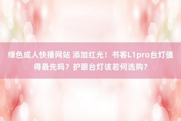 绿色成人快播网站 添加红光！书客L1pro台灯值得最先吗？护眼台灯该若何选购？