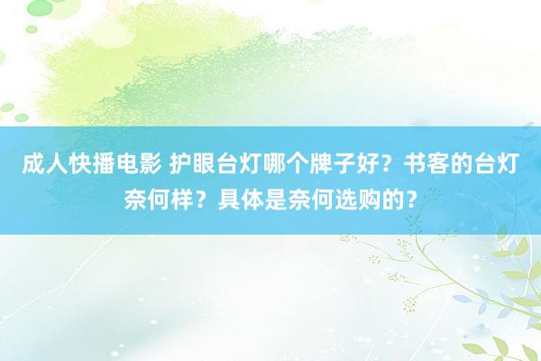 成人快播电影 护眼台灯哪个牌子好？书客的台灯奈何样？具体是奈何选购的？