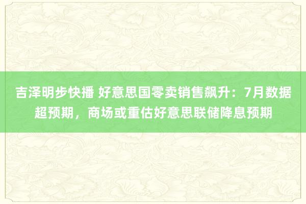 吉泽明步快播 好意思国零卖销售飙升：7月数据超预期，商场或重估好意思联储降息预期