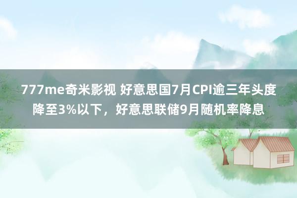 777me奇米影视 好意思国7月CPI逾三年头度降至3%以下，好意思联储9月随机率降息