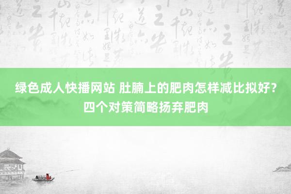 绿色成人快播网站 肚腩上的肥肉怎样减比拟好？四个对策简略扬弃肥肉