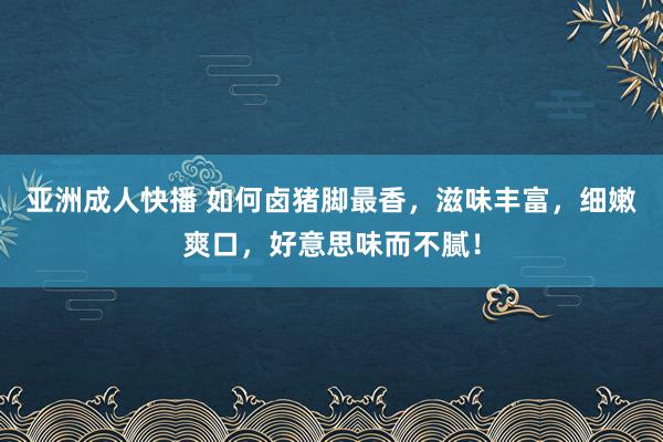 亚洲成人快播 如何卤猪脚最香，滋味丰富，细嫩爽口，好意思味而不腻！