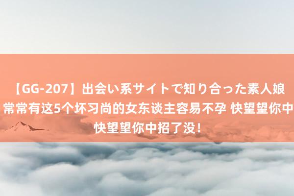 【GG-207】出会い系サイトで知り合った素人娘 ひとみ 常常有这5个坏习尚的女东谈主容易不孕 快望望你中招了没！