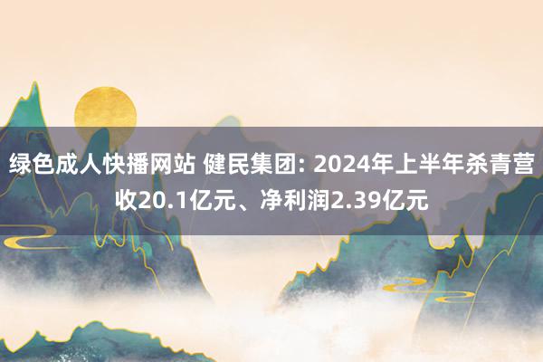 绿色成人快播网站 健民集团: 2024年上半年杀青营收20.1亿元、净利润2.39亿元