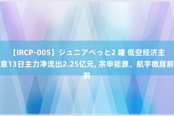 【IRCP-005】ジュニアぺっと2 瞳 低空经济主意13日主力净流出2.25亿元, 宗申能源、航宇微居前