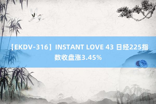 【EKDV-316】INSTANT LOVE 43 日经225指数收盘涨3.45%