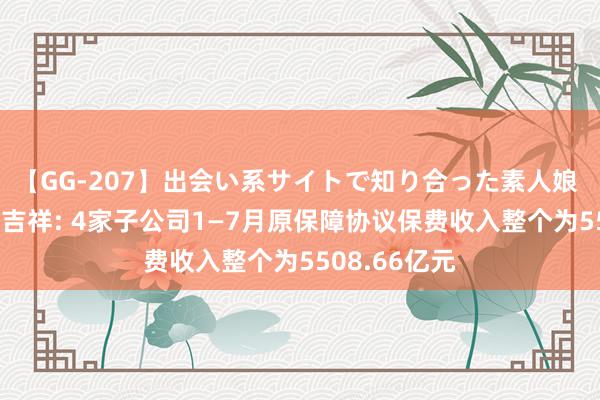 【GG-207】出会い系サイトで知り合った素人娘 ひとみ 中国吉祥: 4家子公司1—7月原保障协议保费收入整个为5508.66亿元