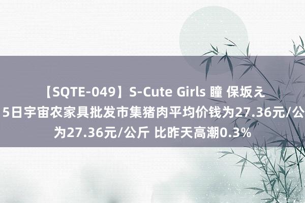 【SQTE-049】S-Cute Girls 瞳 保坂えり 朝倉ことみ 8月15日宇宙农家具批发市集猪肉平均价钱为27.36元/公斤 比昨天高潮0.3%