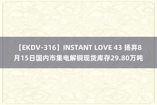 【EKDV-316】INSTANT LOVE 43 扬弃8月15日国内市集电解铜现货库存29.80万吨