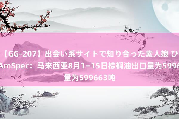 【GG-207】出会い系サイトで知り合った素人娘 ひとみ AmSpec：马来西亚8月1—15日棕榈油出口量为599663吨