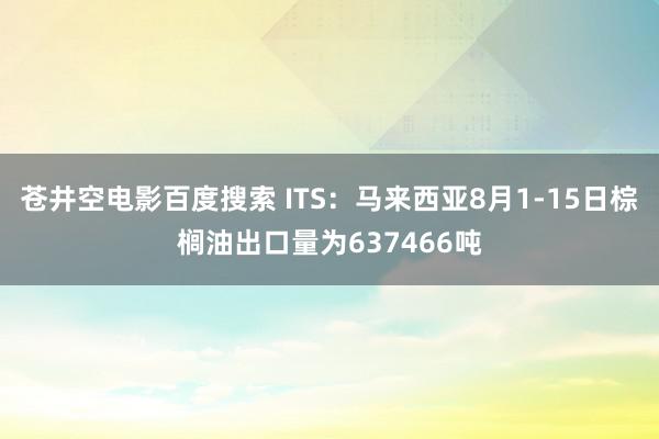 苍井空电影百度搜索 ITS：马来西亚8月1-15日棕榈油出口量为637466吨