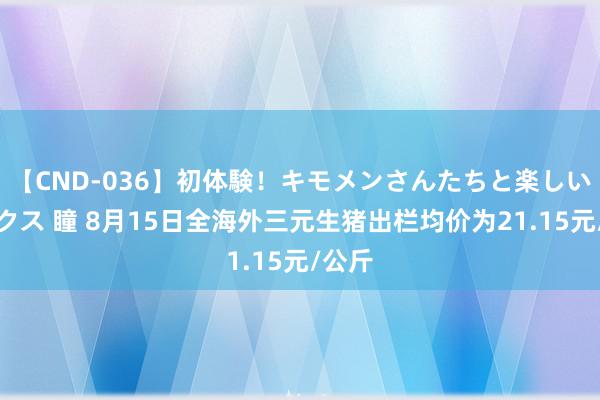 【CND-036】初体験！キモメンさんたちと楽しいセックス 瞳 8月15日全海外三元生猪出栏均价为21.15元/公斤