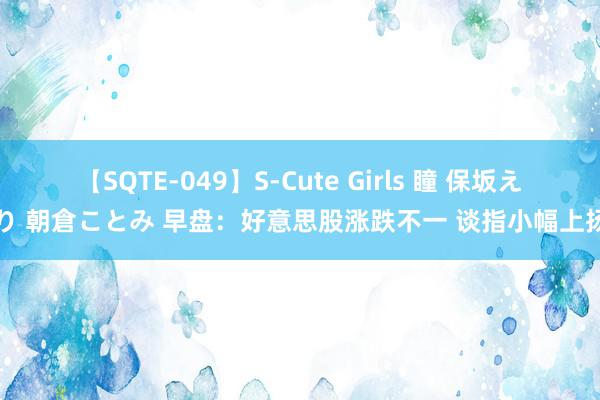 【SQTE-049】S-Cute Girls 瞳 保坂えり 朝倉ことみ 早盘：好意思股涨跌不一 谈指小幅上扬