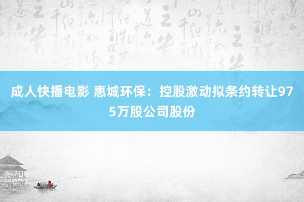 成人快播电影 惠城环保：控股激动拟条约转让975万股公司股份