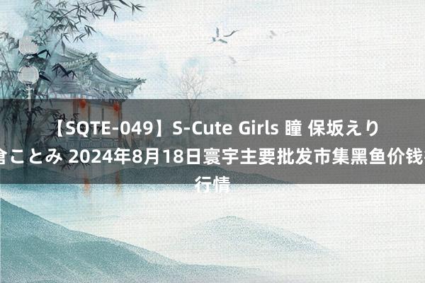 【SQTE-049】S-Cute Girls 瞳 保坂えり 朝倉ことみ 2024年8月18日寰宇主要批发市集黑鱼价钱行情