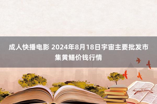 成人快播电影 2024年8月18日宇宙主要批发市集黄鳝价钱行情