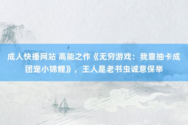 成人快播网站 高能之作《无穷游戏：我靠抽卡成团宠小锦鲤》，王人是老书虫诚意保举