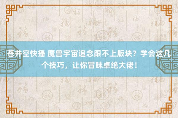 苍井空快播 魔兽宇宙追念跟不上版块？学会这几个技巧，让你冒昧卓绝大佬！