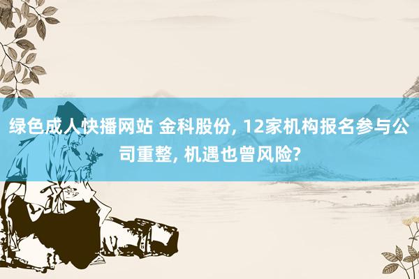 绿色成人快播网站 金科股份, 12家机构报名参与公司重整, 机遇也曾风险?