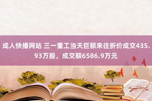 成人快播网站 三一重工当天巨额来往折价成交435.93万股，成交额6586.9万元