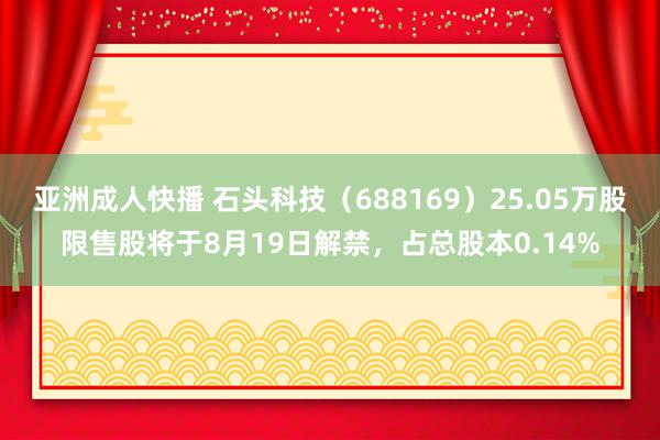 亚洲成人快播 石头科技（688169）25.05万股限售股将于8月19日解禁，占总股本0.14%