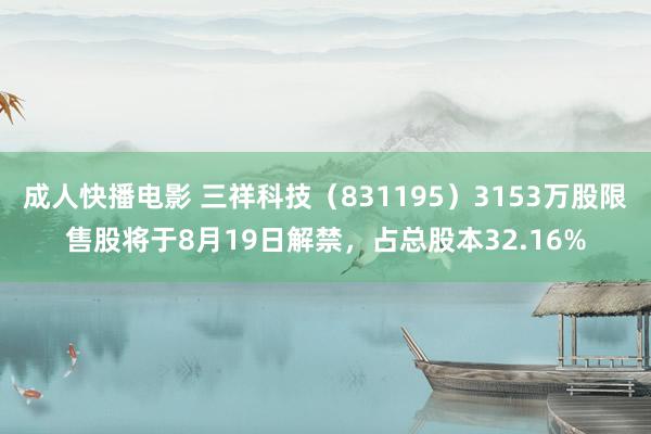 成人快播电影 三祥科技（831195）3153万股限售股将于8月19日解禁，占总股本32.16%