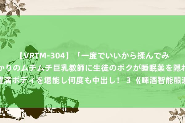 【VRTM-304】「一度でいいから揉んでみたい！」はち切れんばかりのムチムチ巨乳教師に生徒のボクが睡眠薬を隠れて飲ませて、夢の豊満ボディを堪能し何度も中出し！ 3 《啤酒智能酿造与数字化分娩处治条款》团体圭臬公开征求观点