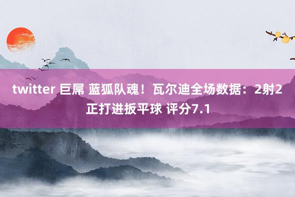 twitter 巨屌 蓝狐队魂！瓦尔迪全场数据：2射2正打进扳平球 评分7.1