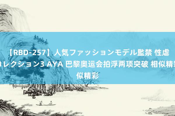 【RBD-257】人気ファッションモデル監禁 性虐コレクション3 AYA 巴黎奥运会拍浮两项突破 相似精彩