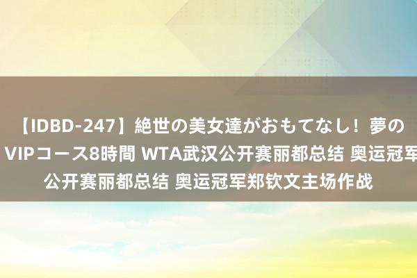 【IDBD-247】絶世の美女達がおもてなし！夢の桃源郷 IP風俗街 VIPコース8時間 WTA武汉公开赛丽都总结 奥运冠军郑钦文主场作战