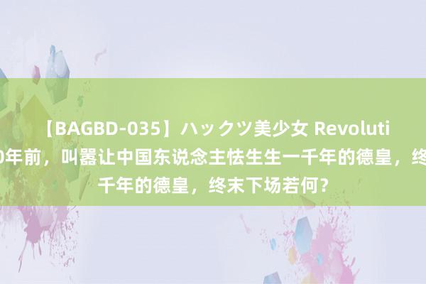 【BAGBD-035】ハックツ美少女 Revolution Rino 100年前，叫嚣让中国东说念主怯生生一千年的德皇，终末下场若何？