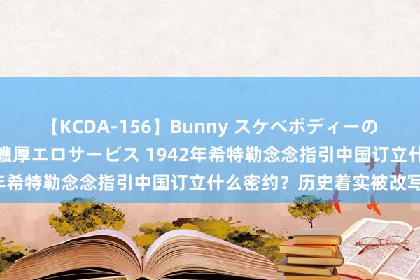 【KCDA-156】Bunny スケベボディーのバニーガールが手と口で濃厚エロサービス 1942年希特勒念念指引中国订立什么密约？历史着实被改写！