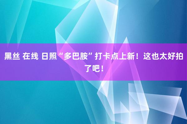 黑丝 在线 日照“多巴胺”打卡点上新！这也太好拍了吧！