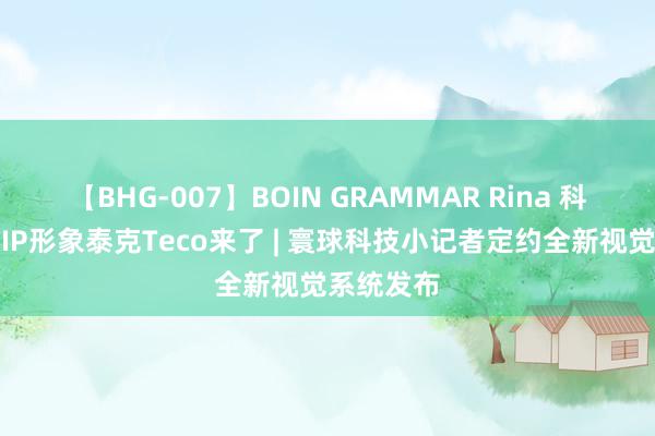 【BHG-007】BOIN GRAMMAR Rina 科技小记者IP形象泰克Teco来了 | 寰球科技小记者定约全新视觉系统发布