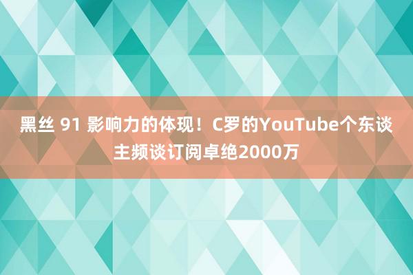 黑丝 91 影响力的体现！C罗的YouTube个东谈主频谈订阅卓绝2000万