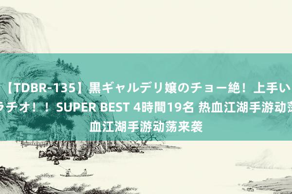 【TDBR-135】黒ギャルデリ嬢のチョー絶！上手いフェラチオ！！SUPER BEST 4時間19名 热血江湖手游动荡来袭