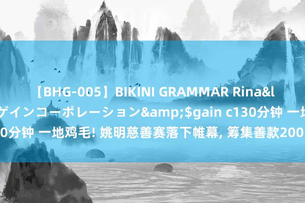 【BHG-005】BIKINI GRAMMAR Rina</a>2017-04-23ゲインコーポレーション&$gain c130分钟 一地鸡毛! 姚明慈善赛落下帷幕, 筹集善款200万! 比赛尽头出丑