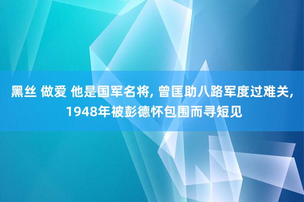 黑丝 做爱 他是国军名将, 曾匡助八路军度过难关, 1948年被彭德怀包围而寻短见