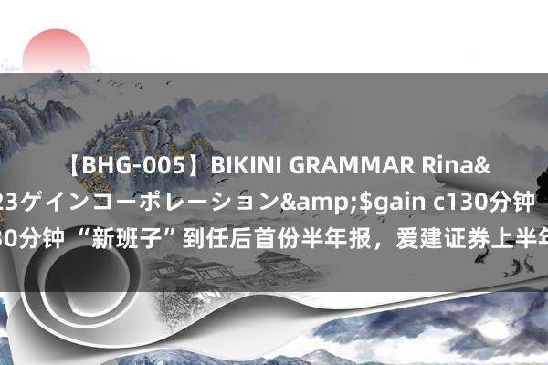 【BHG-005】BIKINI GRAMMAR Rina</a>2017-04-23ゲインコーポレーション&$gain c130分钟 “新班子”到任后首份半年报，爱建证券上半年贸易收入9205万元