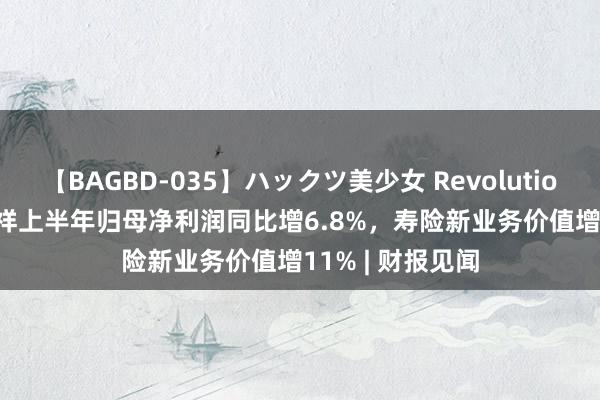 【BAGBD-035】ハックツ美少女 Revolution Rino 中国祯祥上半年归母净利润同比增6.8%，寿险新业务价值增11% | 财报见闻