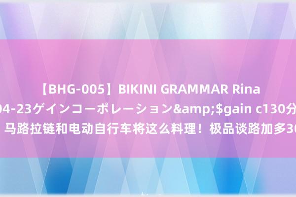 【BHG-005】BIKINI GRAMMAR Rina</a>2017-04-23ゲインコーポレーション&$gain c130分钟 马路拉链和电动自行车将这么料理！极品谈路加多300条……这么的上海值得期待！