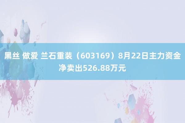 黑丝 做爱 兰石重装（603169）8月22日主力资金净卖出526.88万元