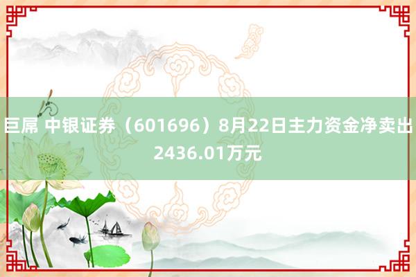 巨屌 中银证券（601696）8月22日主力资金净卖出2436.01万元