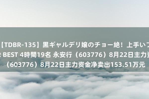 【TDBR-135】黒ギャルデリ嬢のチョー絶！上手いフェラチオ！！SUPER BEST 4時間19名 永安行（603776）8月22日主力资金净卖出153.51万元