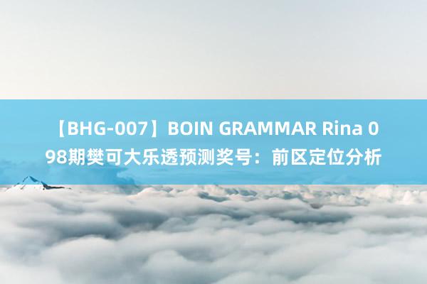 【BHG-007】BOIN GRAMMAR Rina 098期樊可大乐透预测奖号：前区定位分析